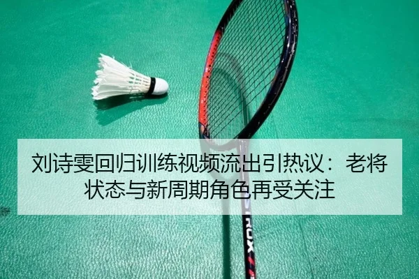 刘诗雯回归训练视频流出引热议：老将状态与新周期角色再受关注
